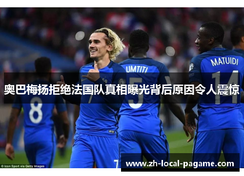 奥巴梅扬拒绝法国队真相曝光背后原因令人震惊