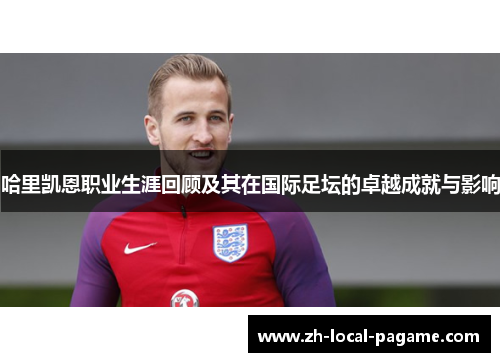 哈里凯恩职业生涯回顾及其在国际足坛的卓越成就与影响 哈里凯恩职业生涯回顾及其在国际足坛的卓越成就与影响