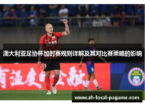 澳大利亚足协杯加时赛规则详解及其对比赛策略的影响