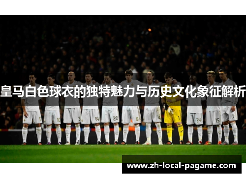 皇马白色球衣的独特魅力与历史文化象征解析