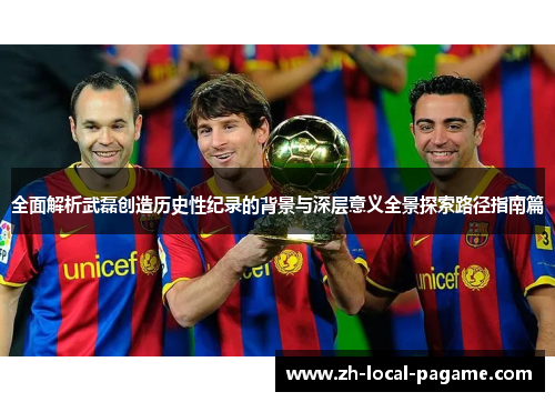 全面解析武磊创造历史性纪录的背景与深层意义全景探索路径指南篇