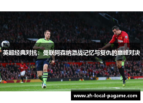 英超经典对抗:曼联阿森纳激战记忆与复仇的巅峰对决 英超经典对抗:曼联阿森纳激战记忆与复仇的巅峰对决