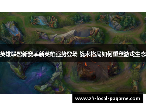 英雄联盟新赛季新英雄强势登场 战术格局如何重塑游戏生态 英雄联盟新赛季新英雄强势登场 战术格局如何重塑游戏生态