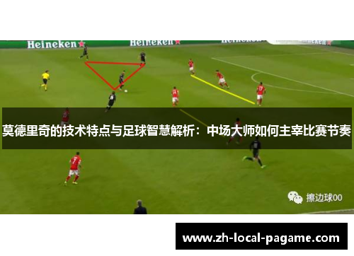 莫德里奇的技术特点与足球智慧解析：中场大师如何主宰比赛节奏