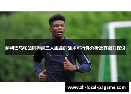 萨利巴乌帕楚阿梅尼三人组合的战术可行性分析及其潜力探讨