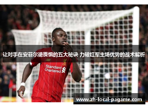 让对手在安菲尔德畏惧的五大秘诀 力破红军主场优势的战术解析