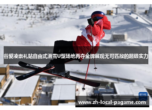 谷爱凌崇礼站自由式滑雪U型场地再夺金牌展现无可匹敌的超级实力