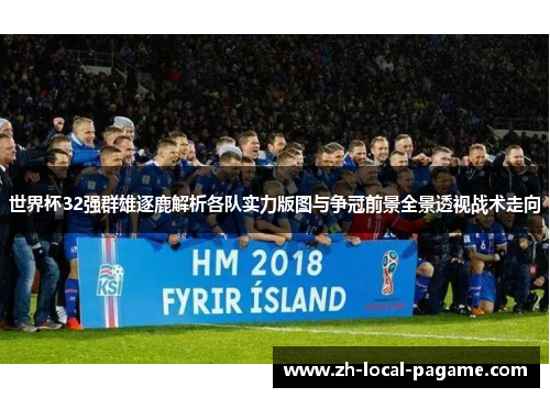 世界杯32强群雄逐鹿解析各队实力版图与争冠前景全景透视战术走向