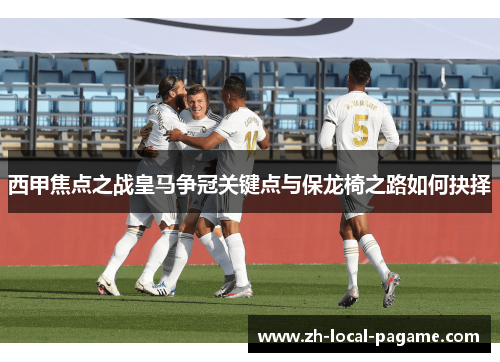 西甲焦点之战皇马争冠关键点与保龙椅之路如何抉择
