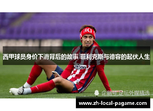 西甲球员身价下滑背后的故事 菲利克斯与德容的起伏人生