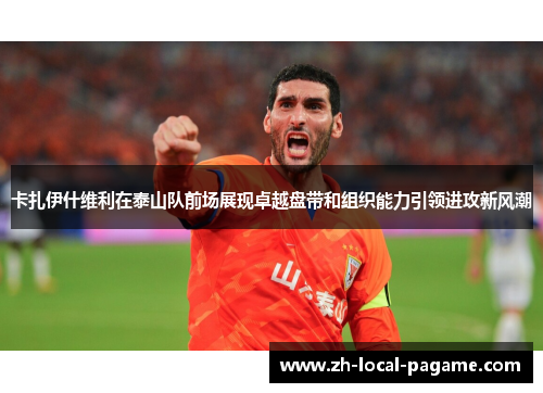 卡扎伊什维利在泰山队前场展现卓越盘带和组织能力引领进攻新风潮