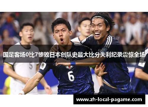 国足客场0比7惨败日本创队史最大比分失利纪录震惊全场