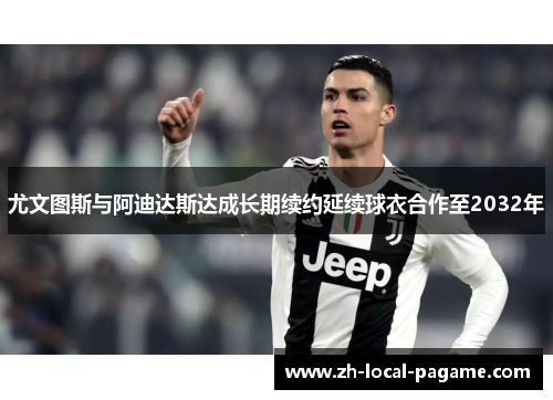 尤文图斯与阿迪达斯达成长期续约延续球衣合作至2032年