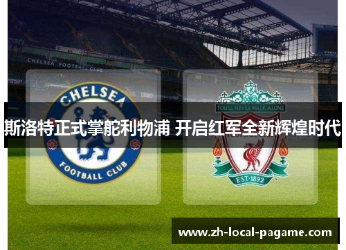 斯洛特正式掌舵利物浦 开启红军全新辉煌时代