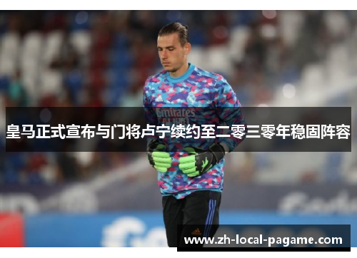 皇马正式宣布与门将卢宁续约至二零三零年稳固阵容 皇马正式宣布与门将卢宁续约至二零三零年稳固阵容