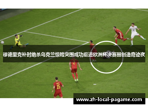 穆德里克补时绝杀乌克兰惊险突围成功挺进欧洲杯决赛圈创造奇迹夜 穆德里克补时绝杀乌克兰惊险突围成功挺进欧洲杯决赛圈创造奇迹夜