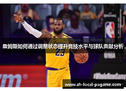 詹姆斯如何通过调整状态提升竞技水平与球队贡献分析