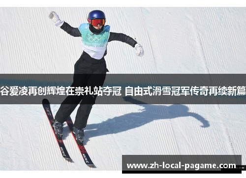 谷爱凌再创辉煌在崇礼站夺冠 自由式滑雪冠军传奇再续新篇