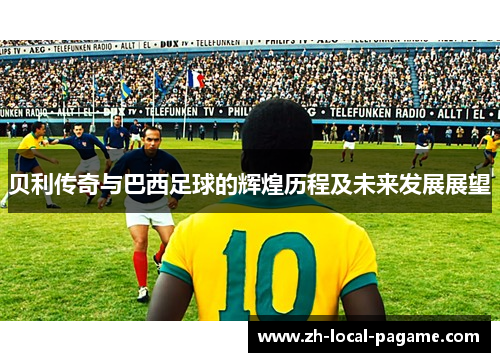 贝利传奇与巴西足球的辉煌历程及未来发展展望