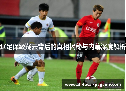 辽足保级疑云背后的真相揭秘与内幕深度解析 辽足保级疑云背后的真相揭秘与内幕深度解析