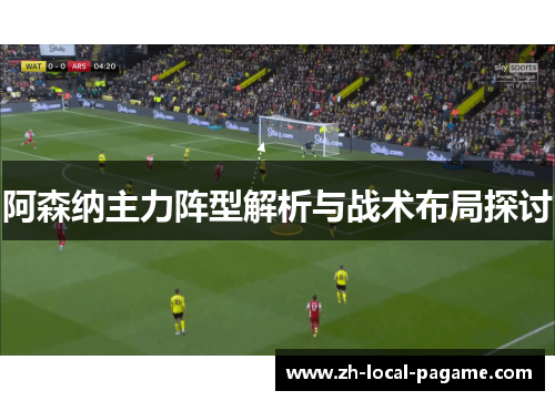 阿森纳主力阵型解析与战术布局探讨 阿森纳主力阵型解析与战术布局探讨