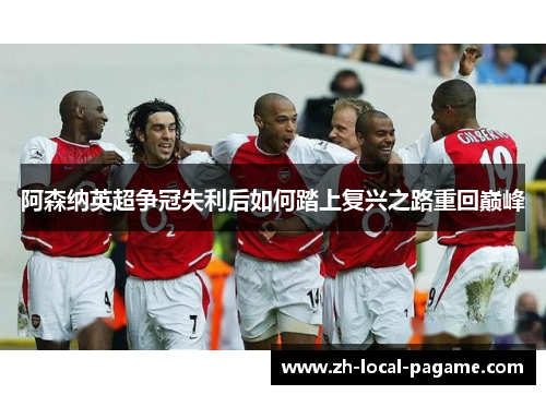 阿森纳英超争冠失利后如何踏上复兴之路重回巅峰 阿森纳英超争冠失利后如何踏上复兴之路重回巅峰