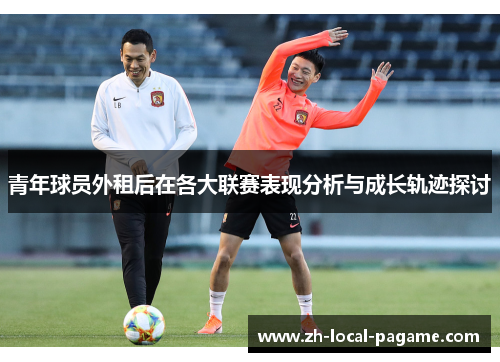 青年球员外租后在各大联赛表现分析与成长轨迹探讨 青年球员外租后在各大联赛表现分析与成长轨迹探讨