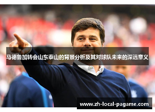 马德鲁加转会山东泰山的背景分析及其对球队未来的深远意义 马德鲁加转会山东泰山的背景分析及其对球队未来的深远意义