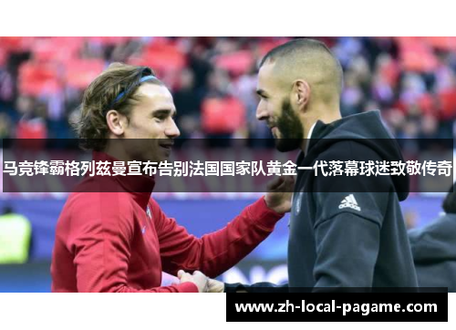 马竞锋霸格列兹曼宣布告别法国国家队黄金一代落幕球迷致敬传奇 马竞锋霸格列兹曼宣布告别法国国家队黄金一代落幕球迷致敬传奇